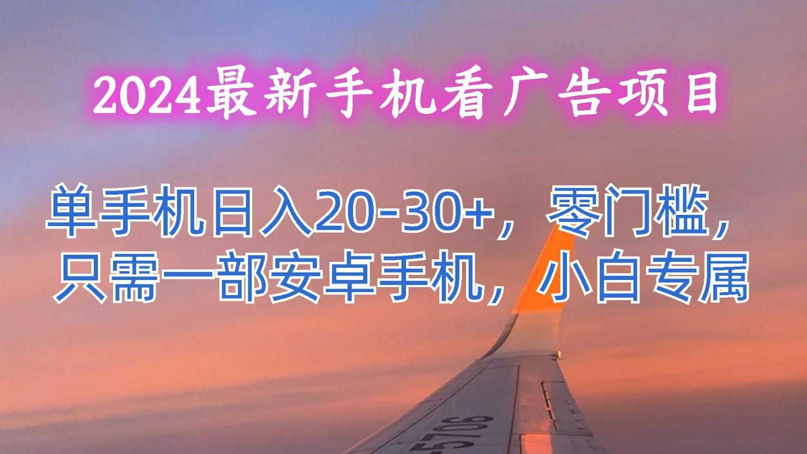 2024最新手机看广告项目，单手机日入20-30+，零门槛，只需一部安卓手机，小白专属-川融创客