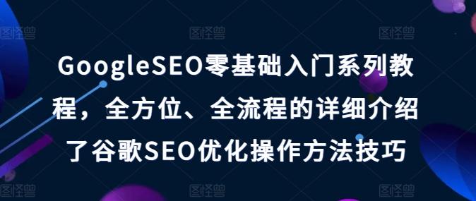 GoogleSEO零基础入门系列教程,全方位、全流程的详细介绍了谷歌SEO优化操作方法技巧