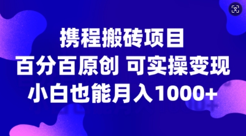 携程搬砖项目，百分百原创，可实操变现，新手小白月入1k+【揭秘】-川融创客