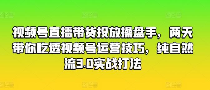 视频号直播带货投放操盘手，两天带你吃透视频号运营技巧，纯自然流3.0实战打法-川融创客