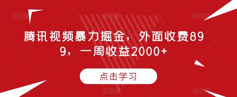 腾讯视频暴力掘金，外面收费899，一周收益2000+【揭秘】-川融创客