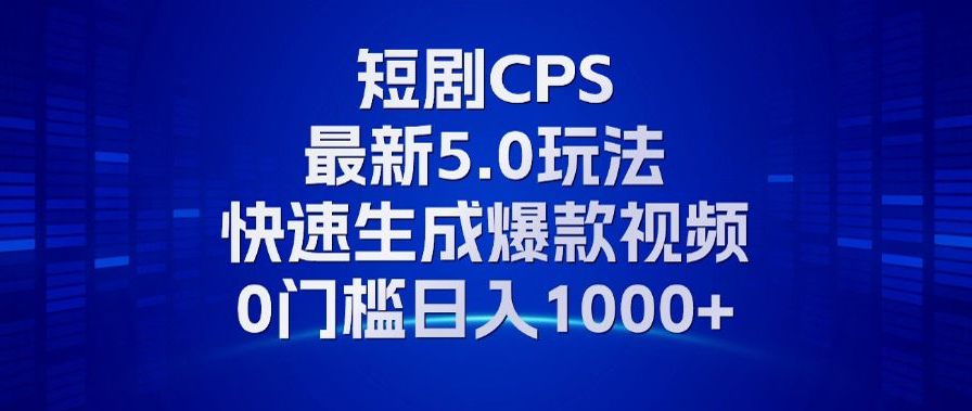 11月最新短剧CPS玩法，快速生成爆款视频，小白0门槛轻松日入1000+-川融创客