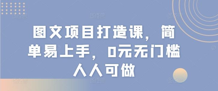 图文项目打造课，简单易上手，0元无门槛人人可做-川融创客