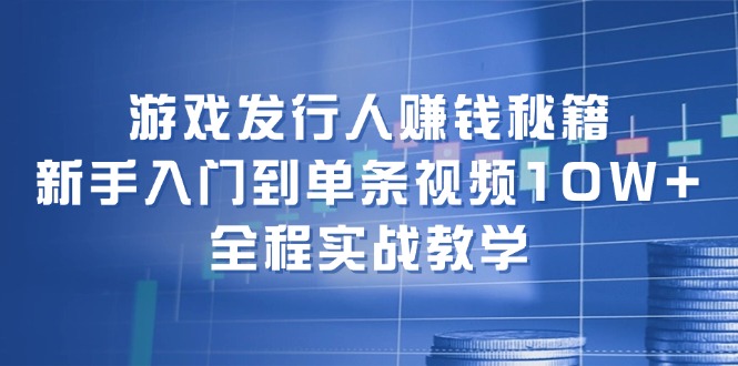 游戏发行人赚钱秘籍：新手入门到单条视频10W+，全程实战教学-川融创客