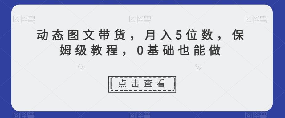 动态图文带货，月入5位数，保姆级教程，0基础也能做【揭秘】-川融创客