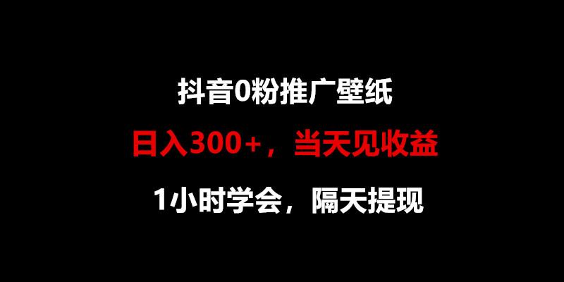 日入300+，抖音0粉推广壁纸，1小时学会，当天见收益，隔天提现-川融创客