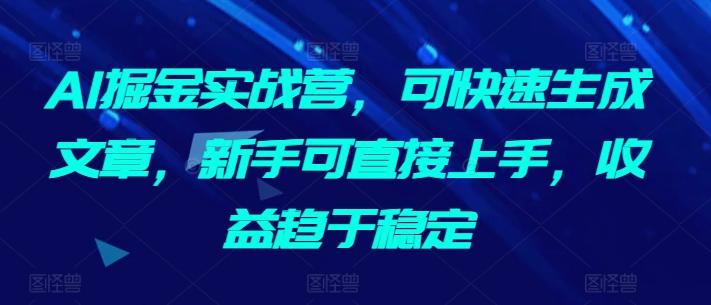 AI掘金实战营，可快速生成文章，新手可直接上手，收益趋于稳定-川融创客