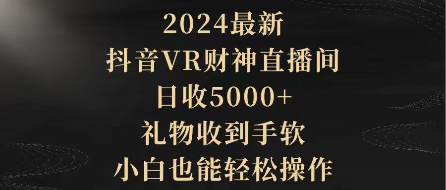 (9595期)2024最新，抖音VR财神直播间，日收5000+，礼物收到手软，小白也能轻松操作-川融创客