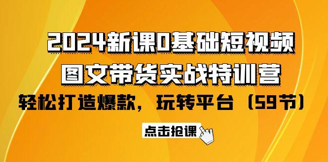 (9911期)2024新课0基础短视频+图文带货实战特训营：玩转平台，轻松打造爆款(59节)-川融创客