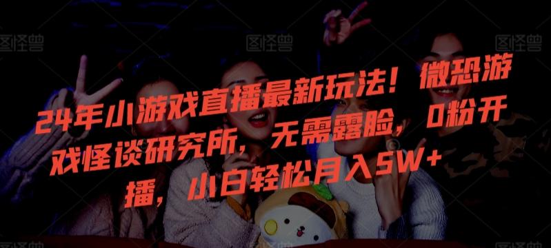 24年小游戏直播最新玩法！微恐游戏怪谈研究所，无需露脸，0粉开播，小白轻松月入5W+【揭秘】-川融创客