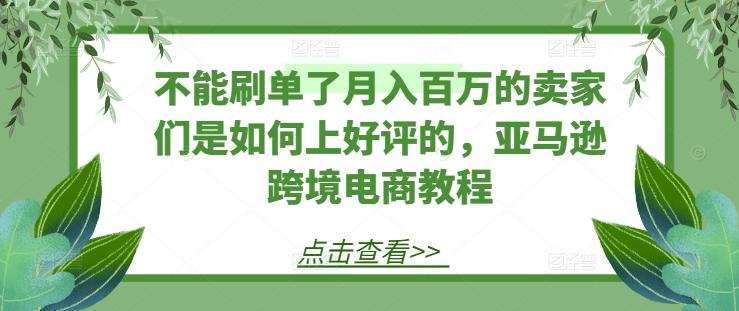 不能刷单了月入百万的卖家们是如何上好评的，亚马逊跨境电商教程-川融创客