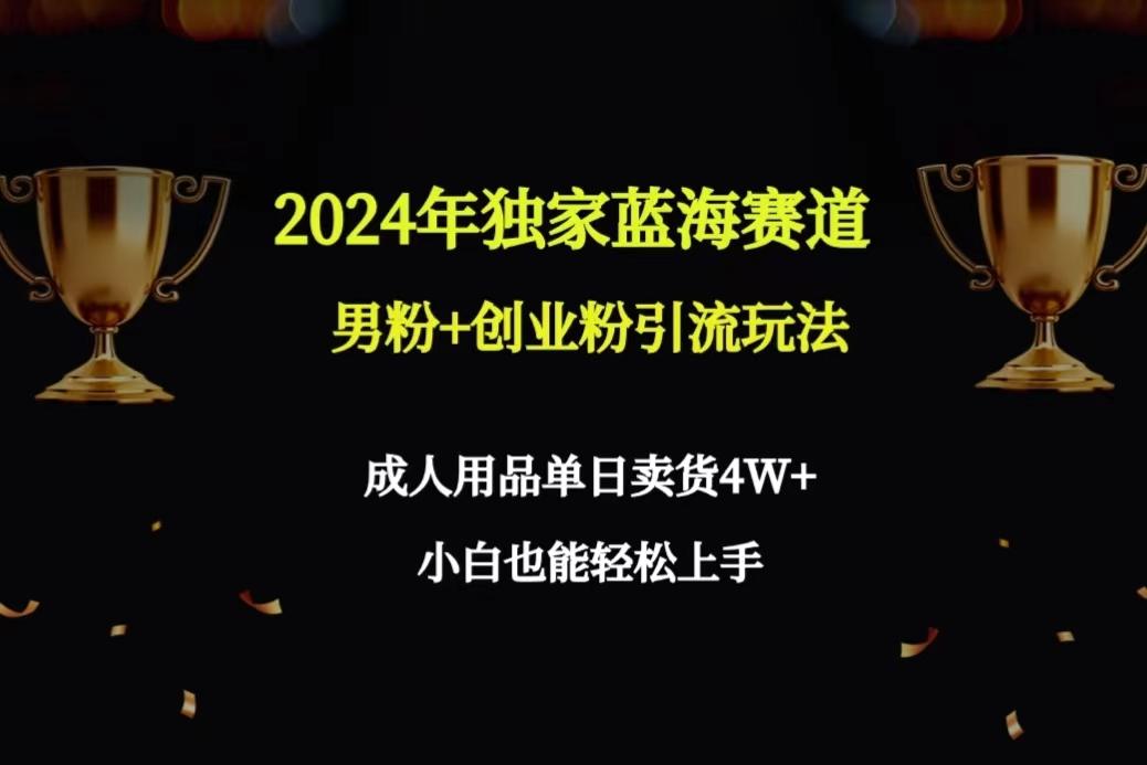 2024年独家蓝海赛道男粉+创业粉引流玩法，成人用品单日卖货4W+保姆教程-川融创客