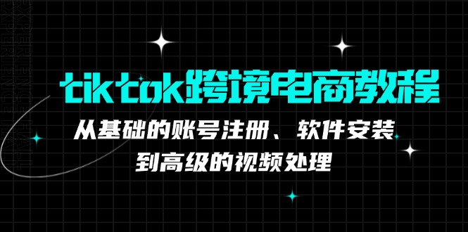 tiktok跨境电商教程：从基础的账号注册、软件安装，到高级的视频处理-川融创客