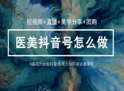 玩转医美抖音短视频与直播，36堂网课学逻辑(短视频+直播+美学分享+团购)-川融创客