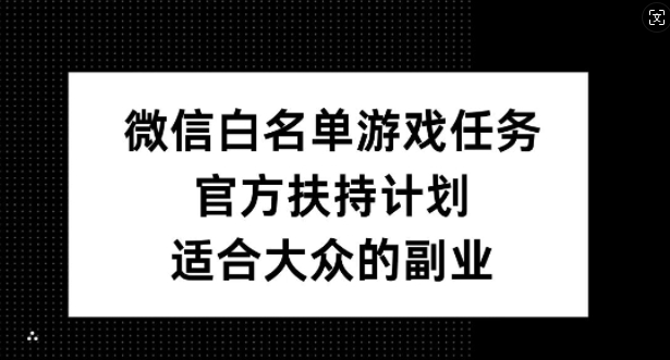 微信白名单游戏任务，官方扶持计划，适合大众的副业【揭秘】-川融创客