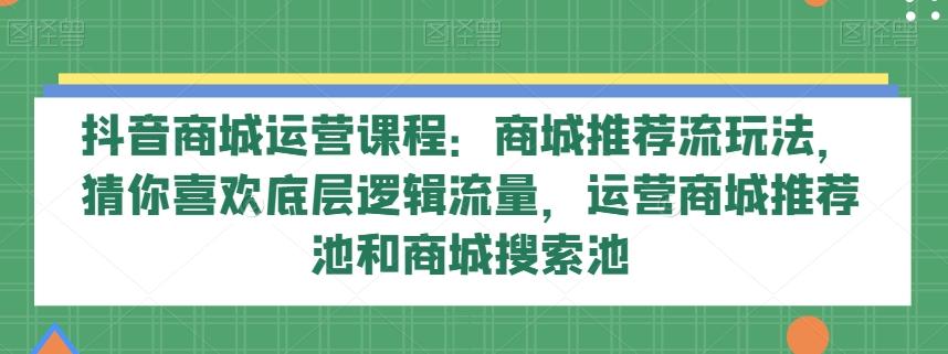 抖音商城运营课程：商城推荐流玩法，猜你喜欢底层逻辑流量，运营商城推荐池和商城搜索池-川融创客
