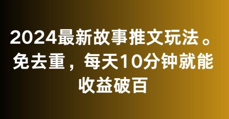 2024最新故事推文玩法，免去重，每天10分钟就能收益破百【揭秘】-川融创客