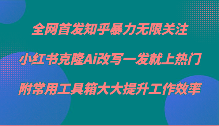 知乎暴力无限关注，小红书克隆Ai改写一发就上热门，附常用工具箱大大提升工作效率-川融创客