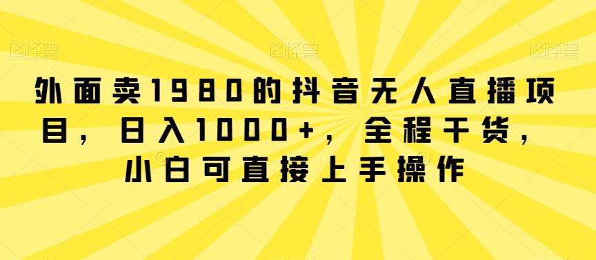 外面卖1980的抖音无人直播项目，日入1000+，全程干货，小白可直接上手操作【揭秘】-川融创客