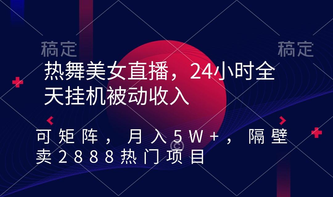 热舞美女直播，24小时全天挂机被动收入，可矩阵 月入5W+隔壁卖2888热门项目-川融创客
