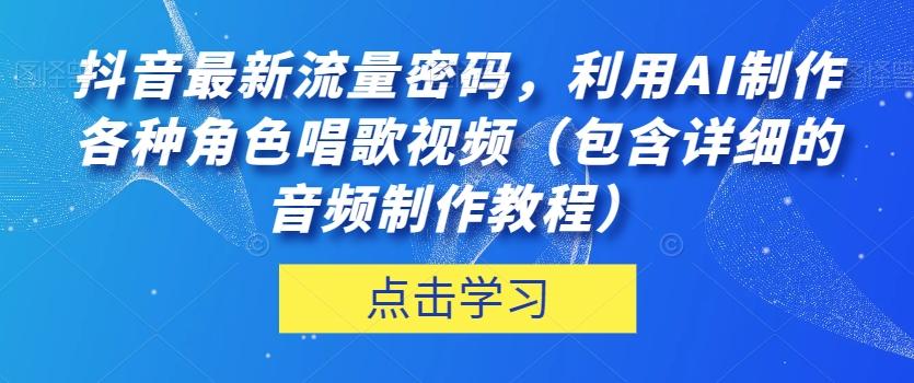 抖音最新流量密码，利用AI制作各种角色唱歌视频（包含详细的音频制作教程）【揭秘】-川融创客