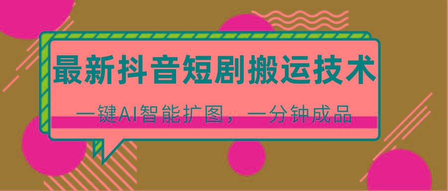 最新抖音短剧搬运技术，一键AI智能扩图，百分百过原创，秒过豆荚！-川融创客