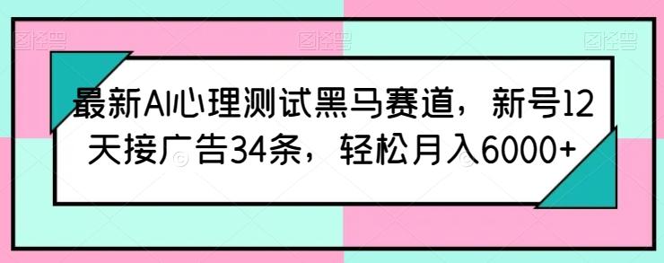 最新AI心理测试黑马赛道，新号12天接广告34条，轻松月入6000+【揭秘】-川融创客