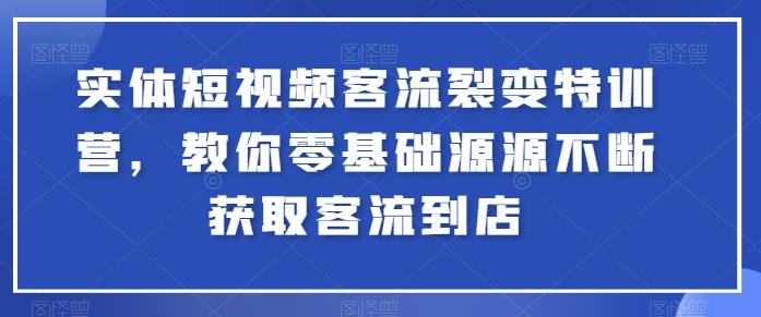 实体短视频客流裂变特训营，教你零基础源源不断获取客流到店-川融创客
