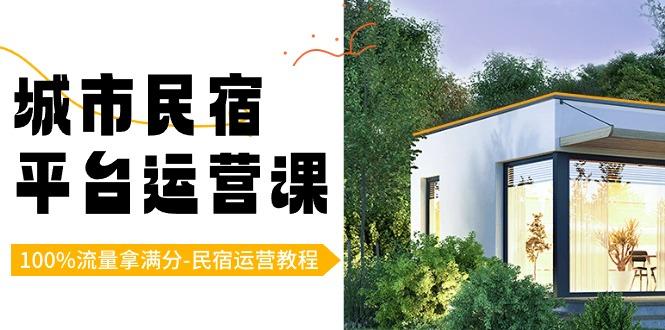 城市民宿平台运营课，100%流量拿满分-民宿运营教程-川融创客