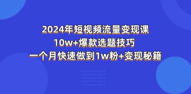 2024年短视频-流量变现课：10w+爆款选题技巧 一个月快速做到1w粉+变现秘籍-川融创客