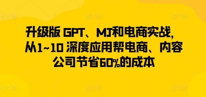 升级版 GPT、MJ和电商实战，从1~10 深度应用帮电商、内容公司节省60%的成本-川融创客
