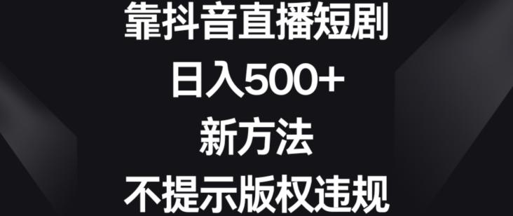 靠抖音直播短剧，日入500+，新方法、不提示版权违规【揭秘】-川融创客