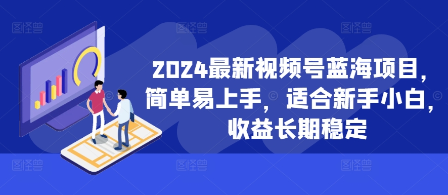 2024最新视频号蓝海项目，简单易上手，适合新手小白，收益长期稳定-川融创客