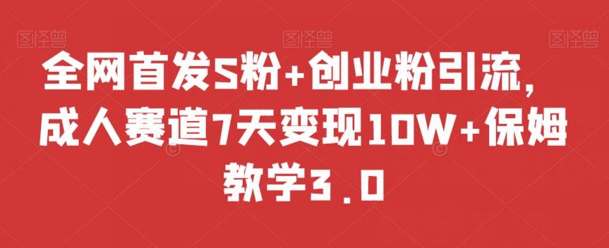 全网首发S粉+创业粉引流，成人赛道7天变现10W+保姆教学3.0【揭秘】-川融创客