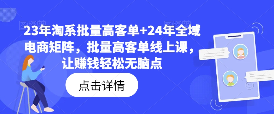 23年淘系批量高客单+24年全域电商矩阵，批量高客单线上课，让赚钱轻松无脑点-川融创客