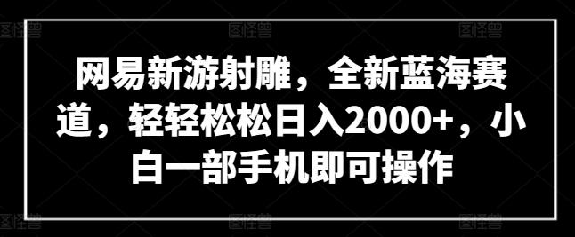 网易新游射雕，全新蓝海赛道，轻轻松松日入2000+，小白一部手机即可操作【揭秘】-川融创客