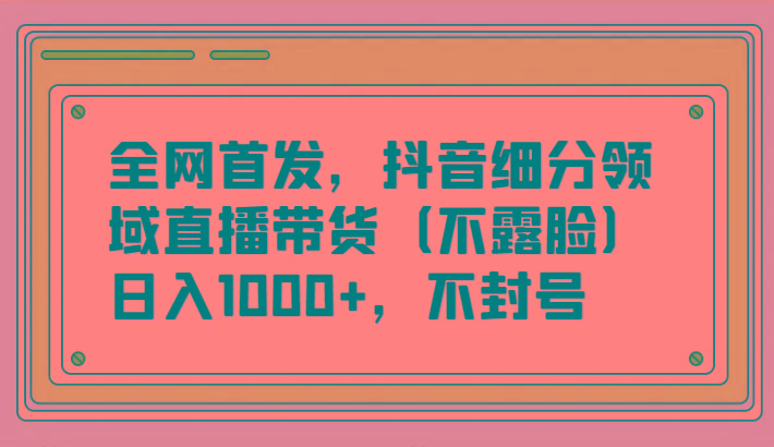全网首发，抖音细分领域直播带货(不露脸)项目，日入1000+，不封号-川融创客