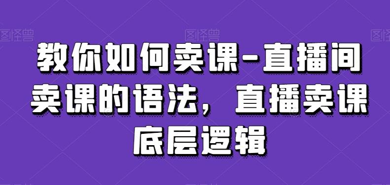教你如何卖课-直播间卖课的语法，直播卖课底层逻辑-川融创客