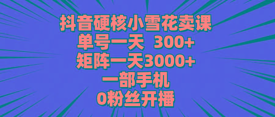 (9551期)抖音硬核小雪花卖课，单号一天300+，矩阵一天3000+，一部手机0粉丝开播-川融创客