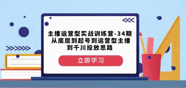主播运营型实战训练营-第34期从底层到起号到运营型主播到千川投放思路-川融创客