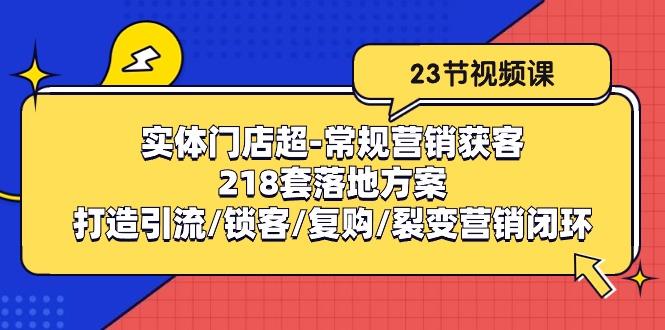 实体门店超-常规营销获客：218套落地方案/打造引流/锁客/复购/裂变营销-川融创客