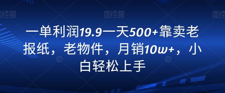 一单利润19.9一天500+靠卖老报纸，老物件，月销10w+，小白轻松上手-川融创客